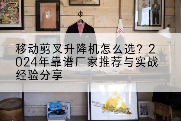 潼关升降平台厂家推荐-移动剪叉升降机怎么选?2024年靠谱厂家推荐与实战经验分享