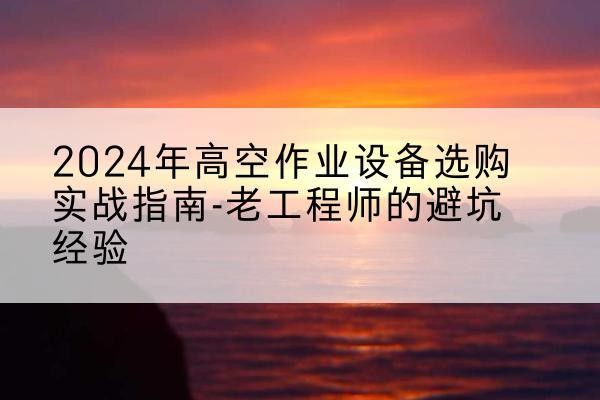 潼关高空作业升降机厂家推荐-2024年高空作业设备选购实战指南-老工程师的避坑经验