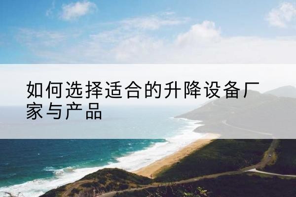 潼关电动升降平台厂家-如何选择适合的升降设备厂家与产品