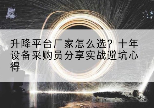 潼关升降平台厂家-怎么选？十年设备采购员分享实战避坑心得