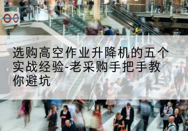 潼关高空作业升降机厂家-选购高空作业升降机的五个实战经验-老采购手把手教你避坑