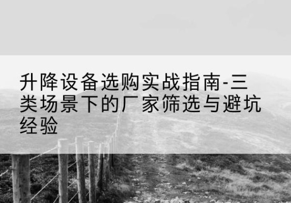 潼关移动式升降机厂家推荐-升降设备选购实战指南-三类场景下的厂家筛选与避坑经验