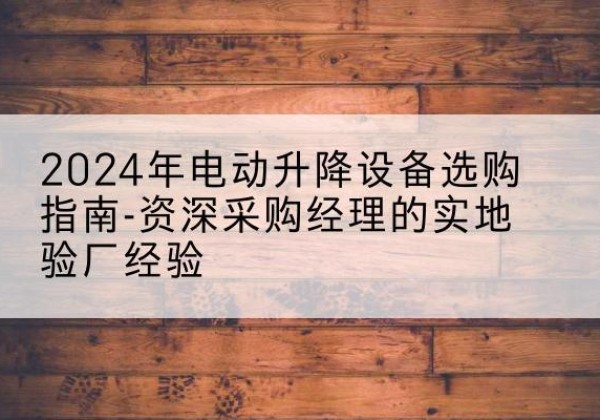 潼关电动剪叉升降平台厂家-2024年电动升降设备选购指南-资深采购经理的实地验厂经验
