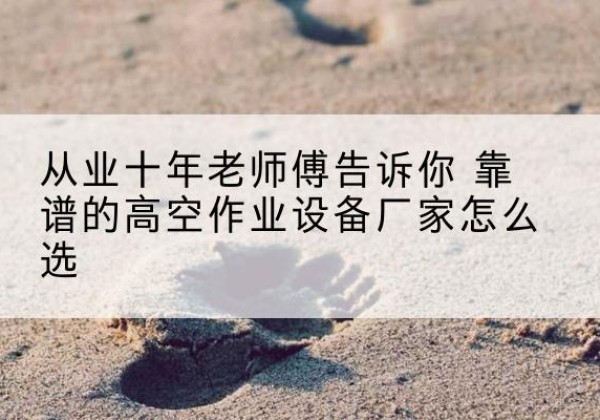 潼关高空作业升降机厂家推荐-从业十年老师傅告诉你 靠谱的高空作业设备厂家怎么选