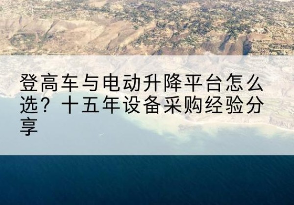 潼关登高车厂家厂家-登高车与电动升降平台怎么选？十五年设备采购经验分享