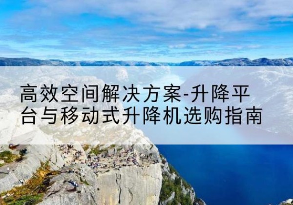 潼关升降平台厂家-*空间解决方案-升降平台与移动式升降机选购指南