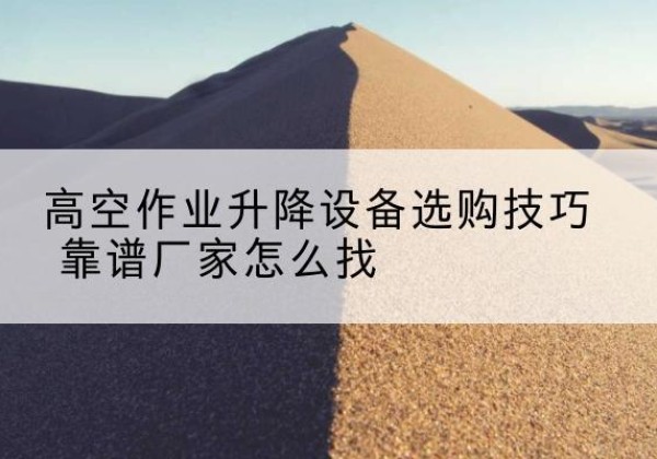 潼关电动升降平台厂家推荐-高空作业升降设备选购技巧 靠谱厂家怎么找