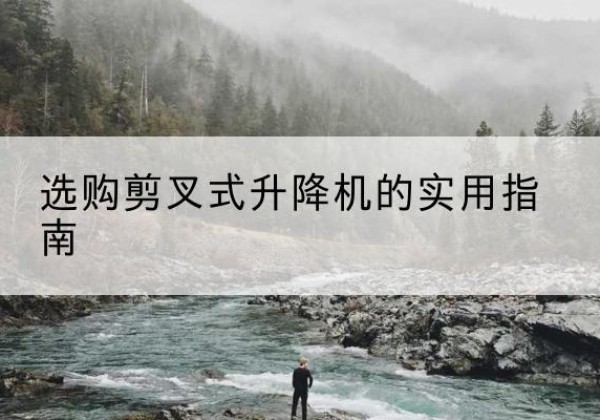 潼关剪叉式升降机怎么选-选购剪叉式升降机的实用指南