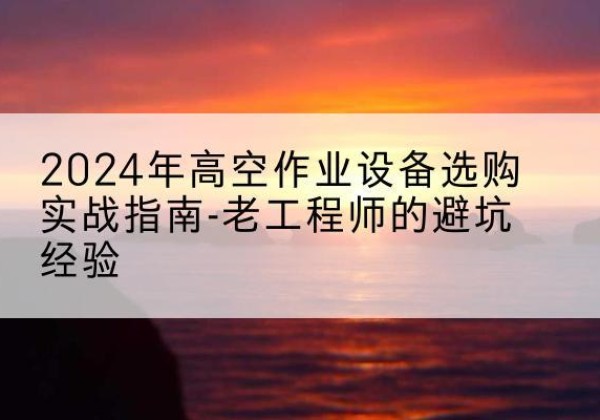 潼关高空作业升降机厂家推荐-2024年高空作业设备选购实战指南-老工程师的避坑经验