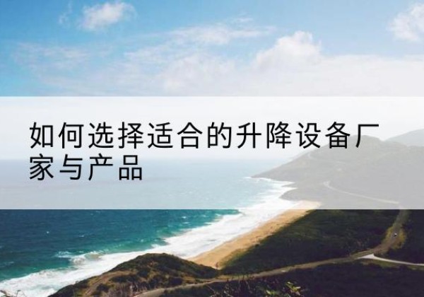 潼关电动升降平台厂家-如何选择适合的升降设备厂家与产品
